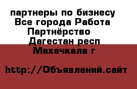 партнеры по бизнесу - Все города Работа » Партнёрство   . Дагестан респ.,Махачкала г.